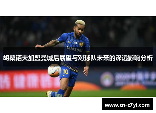胡桑诺夫加盟曼城后展望与对球队未来的深远影响分析