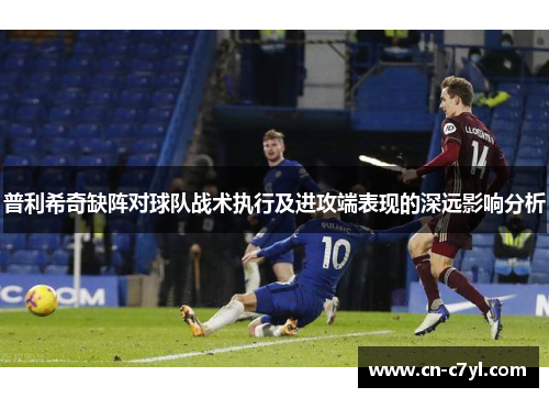 普利希奇缺阵对球队战术执行及进攻端表现的深远影响分析