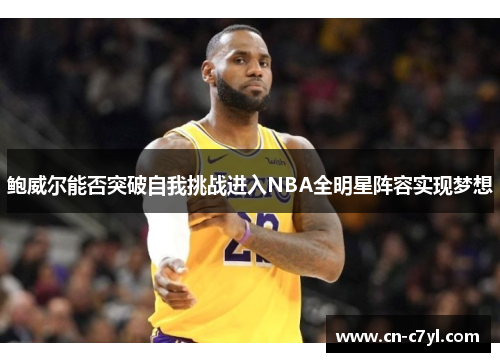 鲍威尔能否突破自我挑战进入NBA全明星阵容实现梦想