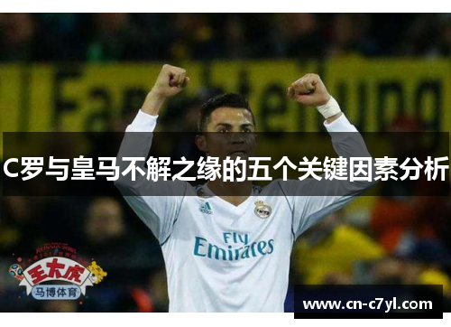C罗与皇马不解之缘的五个关键因素分析