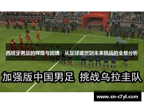 西班牙男足的辉煌与困境：从足球盛世到未来挑战的全景分析