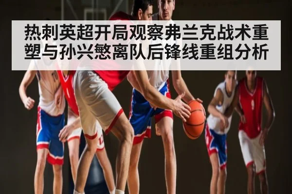 热刺英超开局观察弗兰克战术重塑与孙兴慜离队后锋线重组分析