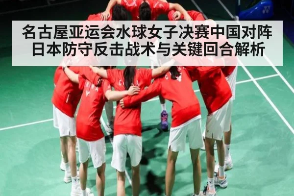 名古屋亚运会水球女子决赛中国对阵日本防守反击战术与关键回合解析