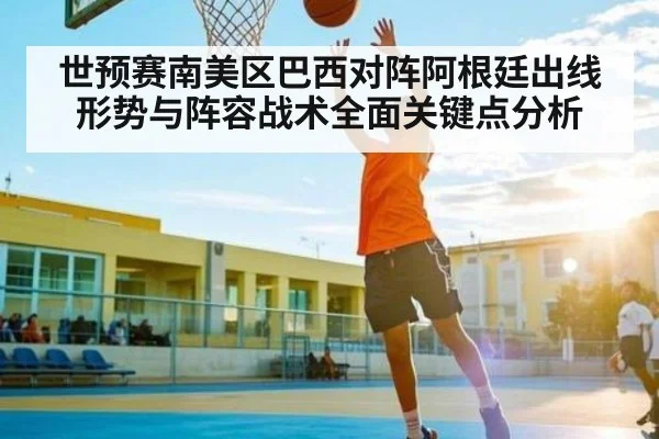 世预赛南美区巴西对阵阿根廷出线形势与阵容战术全面关键点分析